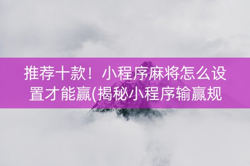 推荐十款！小程序麻将怎么设置才能赢(揭秘小程序输赢规律)