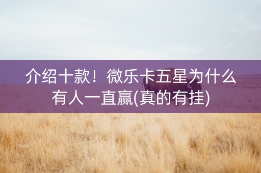 介绍十款！微乐卡五星为什么有人一直赢(真的有挂)