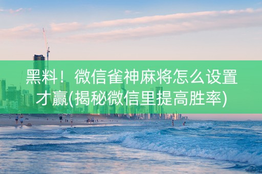 黑料！微信雀神麻将怎么设置才赢(揭秘微信里提高胜率)