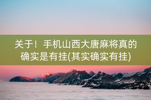 关于！手机山西大唐麻将真的确实是有挂(其实确实有挂)