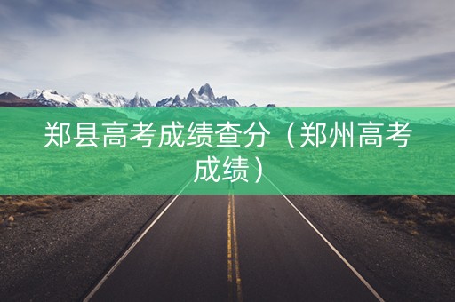郑县高考成绩查分（郑州高考成绩）