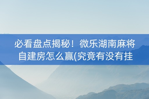 必看盘点揭秘！微乐湖南麻将自建房怎么赢(究竟有没有挂)