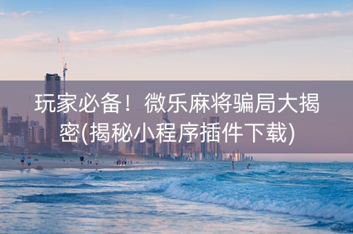 玩家必备！微乐麻将骗局大揭密(揭秘小程序插件下载)