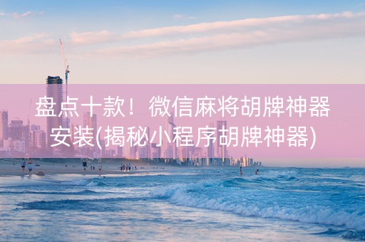 盘点十款！微信麻将胡牌神器安装(揭秘小程序胡牌神器)