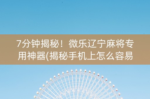 7分钟揭秘！微乐辽宁麻将专用神器(揭秘手机上怎么容易赢)