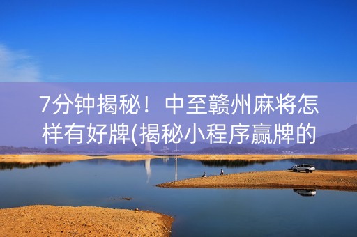 7分钟揭秘！中至赣州麻将怎样有好牌(揭秘小程序赢牌的技巧)