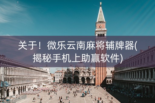 关于！微乐云南麻将辅牌器(揭秘手机上助赢软件)