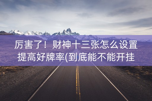 厉害了！财神十三张怎么设置提高好牌率(到底能不能开挂)