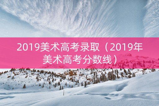 2019美术高考录取（2019年美术高考分数线）