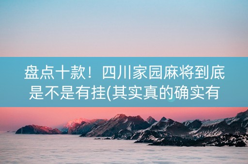 盘点十款！四川家园麻将到底是不是有挂(其实真的确实有挂)