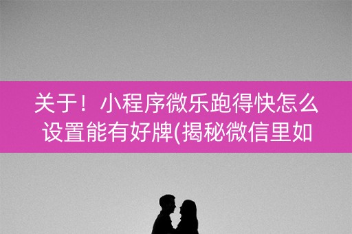 关于！小程序微乐跑得快怎么设置能有好牌(揭秘微信里如何让牌变好)
