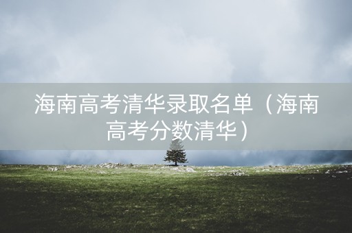 海南高考清华录取名单（海南高考分数清华）