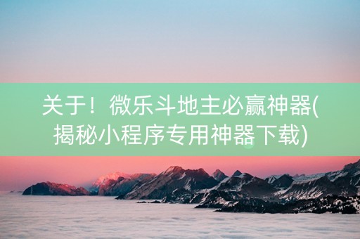 关于！微乐斗地主必赢神器(揭秘小程序专用神器下载)