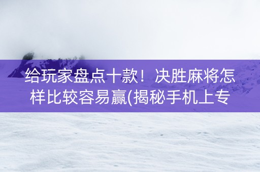 给玩家盘点十款！决胜麻将怎样比较容易赢(揭秘手机上专用神器下载)