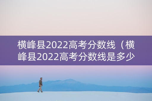 横峰县2022高考分数线（横峰县2022高考分数线是多少）