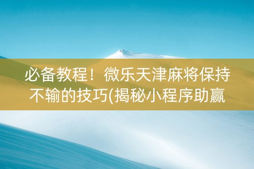 必备教程！微乐天津麻将保持不输的技巧(揭秘小程序助赢神器购买)