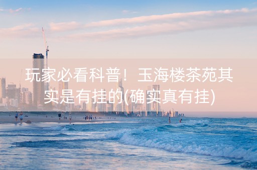 玩家必看科普！玉海楼茶苑其实是有挂的(确实真有挂)