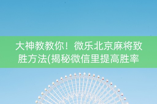 大神教教你！微乐北京麻将致胜方法(揭秘微信里提高胜率)