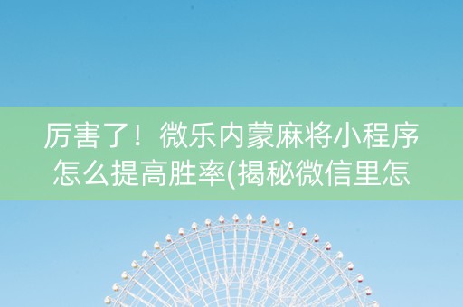 厉害了！微乐内蒙麻将小程序怎么提高胜率(揭秘微信里怎么容易赢)