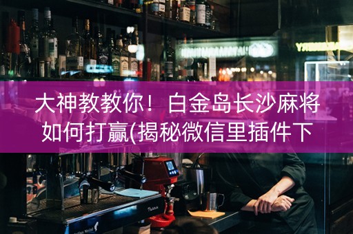 大神教教你！白金岛长沙麻将如何打赢(揭秘微信里插件下载)