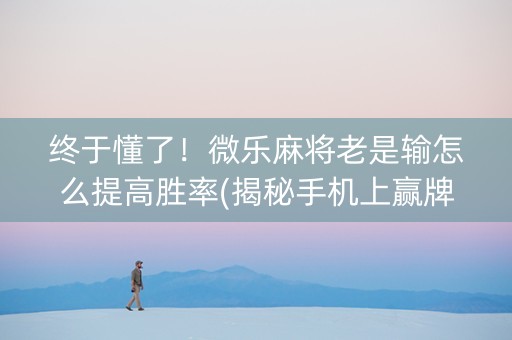 终于懂了！微乐麻将老是输怎么提高胜率(揭秘手机上赢牌技巧)