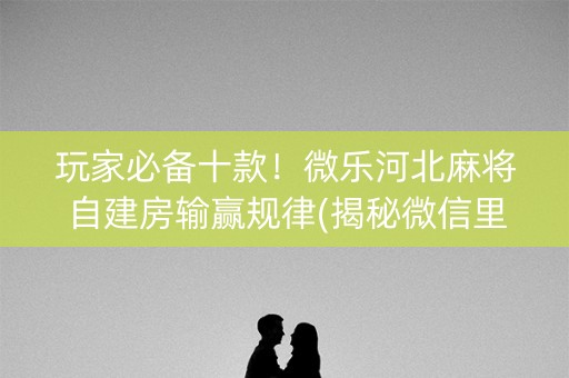 玩家必备十款！微乐河北麻将自建房输赢规律(揭秘微信里提高赢的概率)