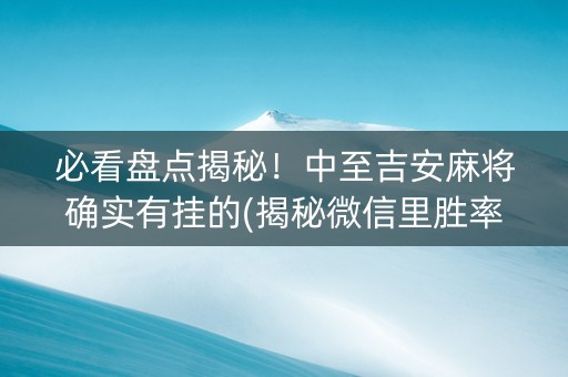 必看盘点揭秘！中至吉安麻将确实有挂的(揭秘微信里胜率到哪调)