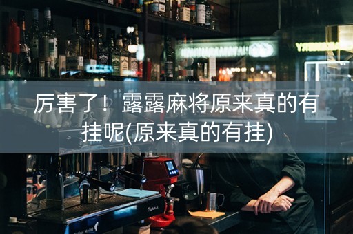 厉害了！露露麻将原来真的有挂呢(原来真的有挂)