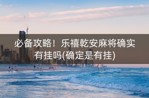 必备攻略！乐禧乾安麻将确实有挂吗(确定是有挂)