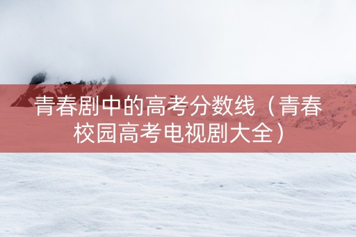 青春剧中的高考分数线（青春校园高考电视剧大全）