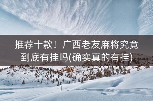 推荐十款！广西老友麻将究竟到底有挂吗(确实真的有挂)