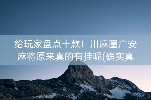 给玩家盘点十款！川麻圈广安麻将原来真的有挂呢(确实真有挂)