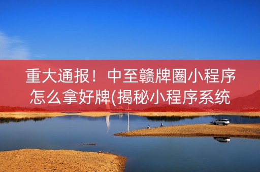 重大通报！中至赣牌圈小程序怎么拿好牌(揭秘小程序系统发好牌)