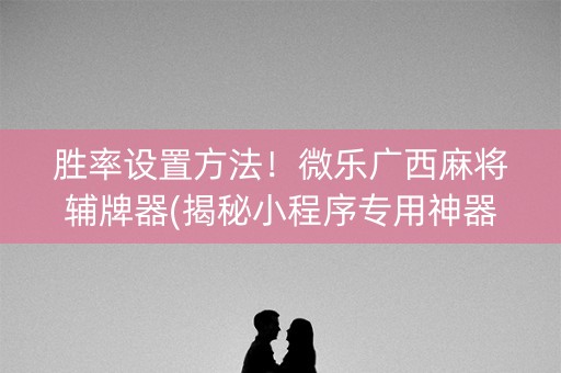 胜率设置方法！微乐广西麻将辅牌器(揭秘小程序专用神器下载)