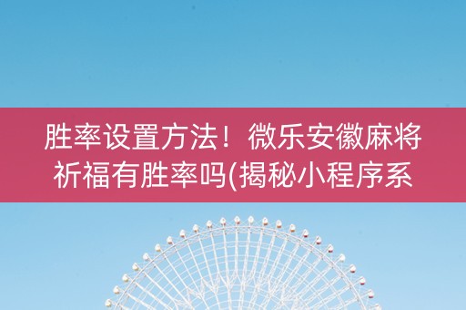 胜率设置方法！微乐安徽麻将祈福有胜率吗(揭秘小程序系统发好牌)