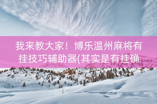 我来教大家！博乐温州麻将有挂技巧辅助器(其实是有挂确实有挂)