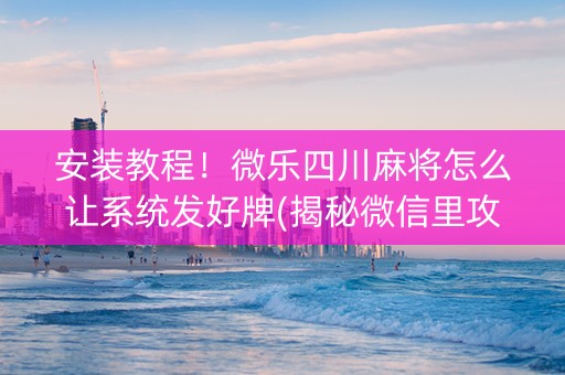安装教程！微乐四川麻将怎么让系统发好牌(揭秘微信里攻略插件)