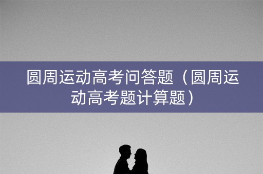 圆周运动高考问答题（圆周运动高考题计算题）
