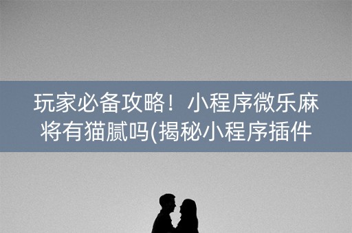 玩家必备攻略！小程序微乐麻将有猫腻吗(揭秘小程序插件免费)