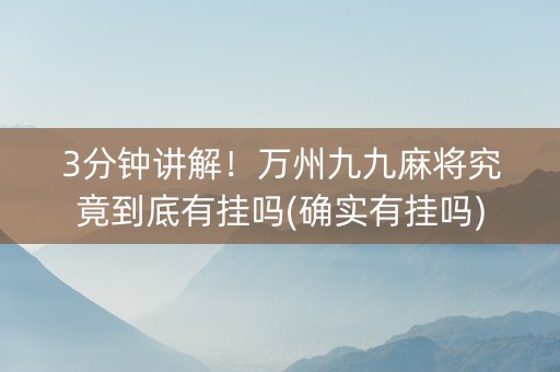 3分钟讲解！万州九九麻将究竟到底有挂吗(确实有挂吗)