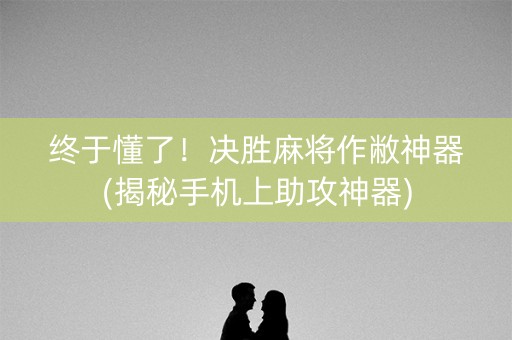 终于懂了！决胜麻将作敝神器(揭秘手机上助攻神器)