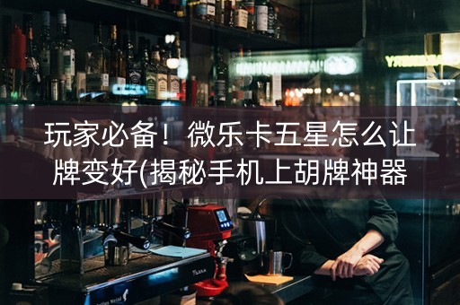 玩家必备！微乐卡五星怎么让牌变好(揭秘手机上胡牌神器)