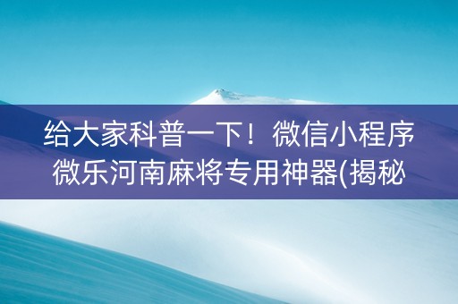 给大家科普一下！微信小程序微乐河南麻将专用神器(揭秘手机上提高胜率)