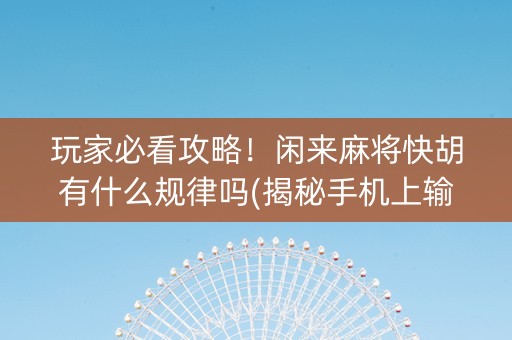 玩家必看攻略！闲来麻将快胡有什么规律吗(揭秘手机上输赢技巧)