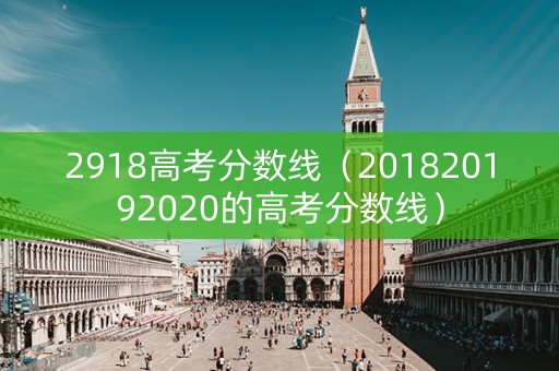 2918高考分数线（201820192020的高考分数线）