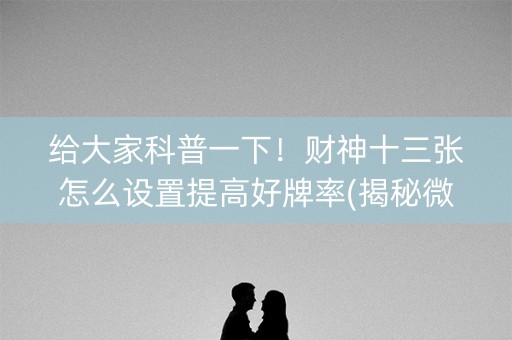 给大家科普一下！财神十三张怎么设置提高好牌率(揭秘微信里插件下载)