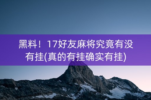 黑料！17好友麻将究竟有没有挂(真的有挂确实有挂)
