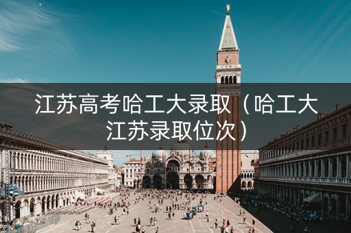 江苏高考哈工大录取（哈工大江苏录取位次）