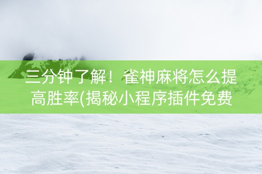 三分钟了解！雀神麻将怎么提高胜率(揭秘小程序插件免费)