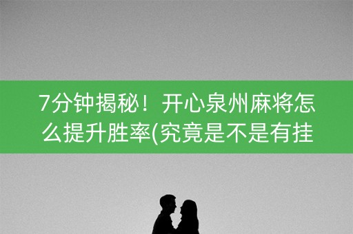 7分钟揭秘！开心泉州麻将怎么提升胜率(究竟是不是有挂)